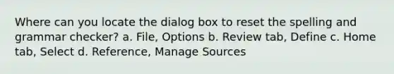 Where can you locate the dialog box to reset the spelling and grammar checker? a. File, Options b. Review tab, Define c. Home tab, Select d. Reference, Manage Sources