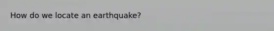 How do we locate an earthquake?