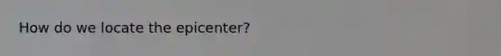 How do we locate the epicenter?