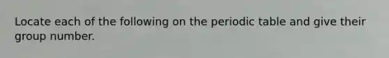 Locate each of the following on the periodic table and give their group number.
