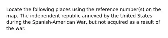 Locate the following places using the reference number(s) on the map. The independent republic annexed by the United States during the Spanish-American War, but not acquired as a result of the war.