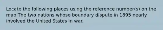 Locate the following places using the reference number(s) on the map The two nations whose boundary dispute in 1895 nearly involved the United States in war.