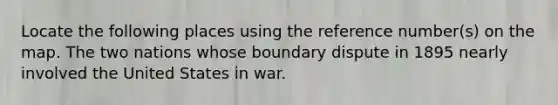 Locate the following places using the reference number(s) on the map. The two nations whose boundary dispute in 1895 nearly involved the United States in war.