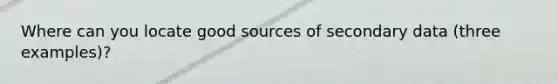 Where can you locate good sources of secondary data (three examples)?