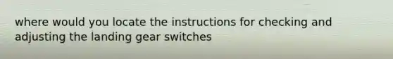 where would you locate the instructions for checking and adjusting the landing gear switches