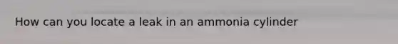 How can you locate a leak in an ammonia cylinder