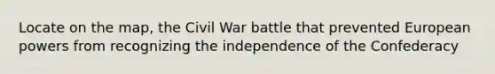 Locate on the map, the Civil War battle that prevented European powers from recognizing the independence of the Confederacy