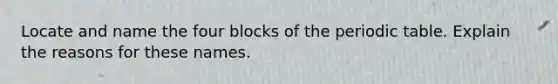 Locate and name the four blocks of the periodic table. Explain the reasons for these names.