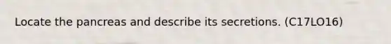 Locate the pancreas and describe its secretions. (C17LO16)