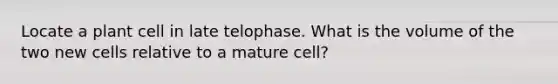 Locate a plant cell in late telophase. What is the volume of the two new cells relative to a mature cell?