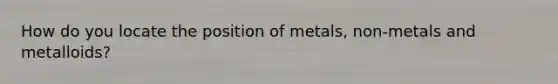 How do you locate the position of metals, non-metals and metalloids?