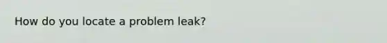 How do you locate a problem leak?