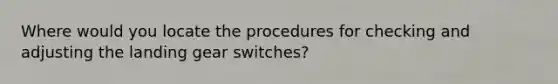 Where would you locate the procedures for checking and adjusting the landing gear switches?