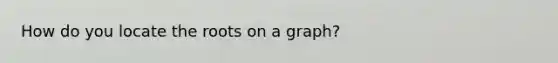 How do you locate the roots on a graph?