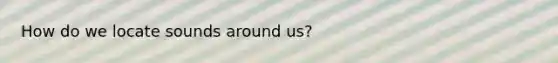 How do we locate sounds around us?