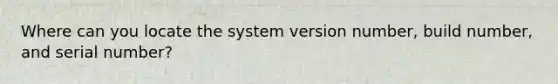 Where can you locate the system version number, build number, and serial number?