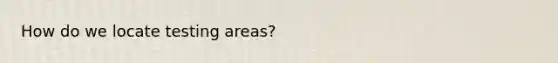 How do we locate testing areas?