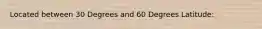 Located between 30 Degrees and 60 Degrees Latitude: