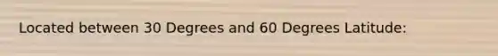 Located between 30 Degrees and 60 Degrees Latitude: