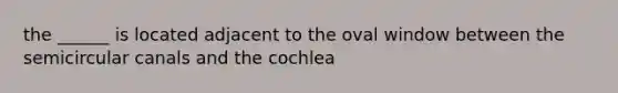 the ______ is located adjacent to the oval window between the semicircular canals and the cochlea