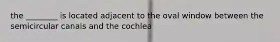 the ________ is located adjacent to the oval window between the semicircular canals and the cochlea