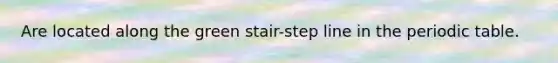 Are located along the green stair-step line in the periodic table.