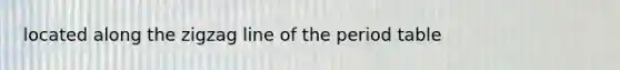 located along the zigzag line of the period table