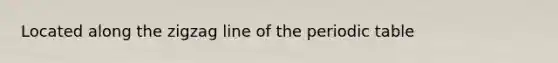 Located along the zigzag line of <a href='https://www.questionai.com/knowledge/kIrBULvFQz-the-periodic-table' class='anchor-knowledge'>the periodic table</a>