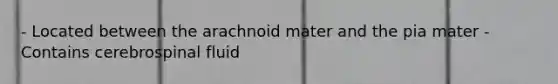 - Located between the arachnoid mater and the pia mater - Contains cerebrospinal fluid