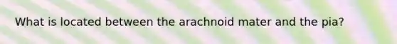 What is located between the arachnoid mater and the pia?