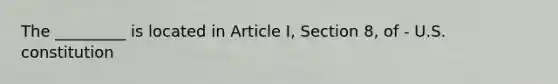 The _________ is located in Article I, Section 8, of - U.S. constitution