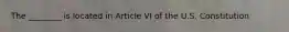 The ________ is located in Article VI of the U.S. Constitution