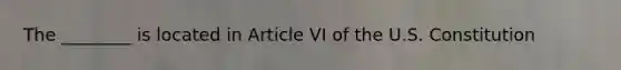 The ________ is located in Article VI of the U.S. Constitution