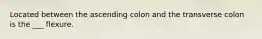 Located between the ascending colon and the transverse colon is the ___ flexure.