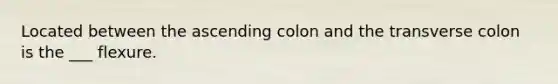 Located between the ascending colon and the transverse colon is the ___ flexure.