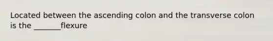 Located between the ascending colon and the transverse colon is the _______flexure