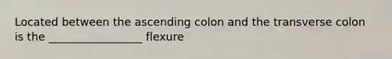 Located between the ascending colon and the transverse colon is the _________________ flexure