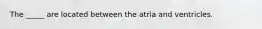 The _____ are located between the atria and ventricles.