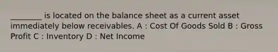 ________ is located on the balance sheet as a current asset immediately below receivables. A : Cost Of Goods Sold B : Gross Profit C : Inventory D : Net Income