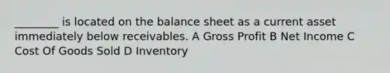 ________ is located on the balance sheet as a current asset immediately below receivables. A Gross Profit B Net Income C Cost Of Goods Sold D Inventory