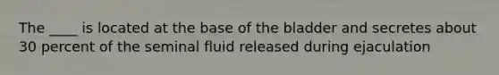 The ____ is located at the base of the bladder and secretes about 30 percent of the seminal fluid released during ejaculation