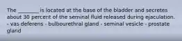 The ________ is located at the base of the bladder and secretes about 30 percent of the seminal fluid released during ejaculation. - vas deferens - bulbourethral gland - seminal vesicle - prostate gland