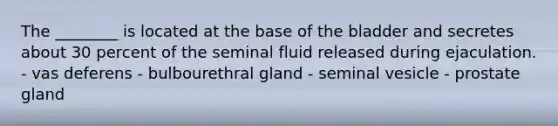 The ________ is located at the base of the bladder and secretes about 30 percent of the seminal fluid released during ejaculation. - vas deferens - bulbourethral gland - seminal vesicle - prostate gland