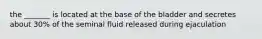 the _______ is located at the base of the bladder and secretes about 30% of the seminal fluid released during ejaculation