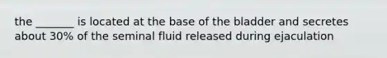 the _______ is located at the base of the bladder and secretes about 30% of the seminal fluid released during ejaculation