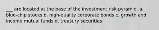 ___ are located at the base of the investment risk pyramid. a. blue-chip stocks b. high-quality corporate bonds c. growth and income mutual funds d. treasury securities