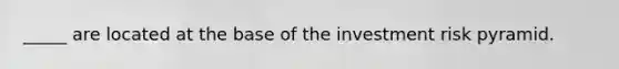 _____ are located at the base of the investment risk pyramid.