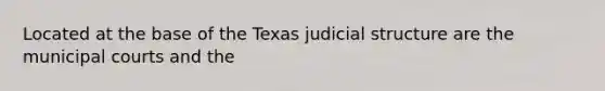 Located at the base of the Texas judicial structure are the municipal courts and the