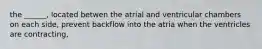 the ______, located betwen the atrial and ventricular chambers on each side, prevent backflow into the atria when the ventricles are contracting,