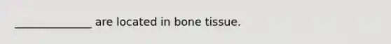 ______________ are located in bone tissue.